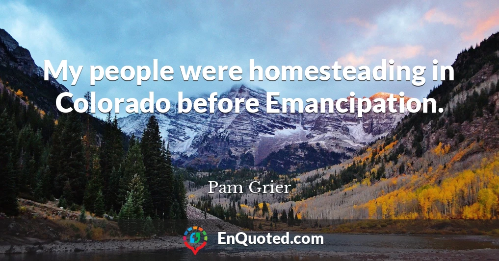 My people were homesteading in Colorado before Emancipation.