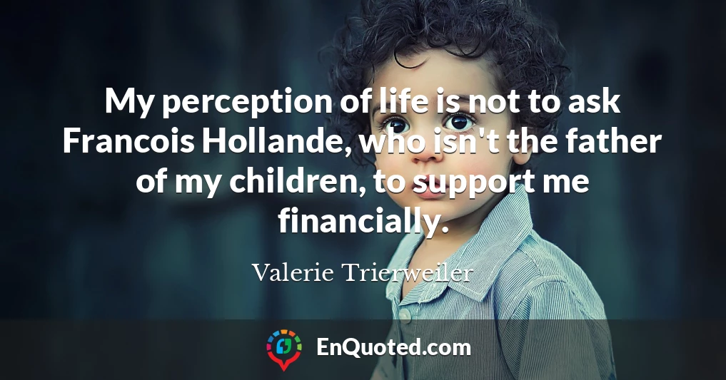 My perception of life is not to ask Francois Hollande, who isn't the father of my children, to support me financially.