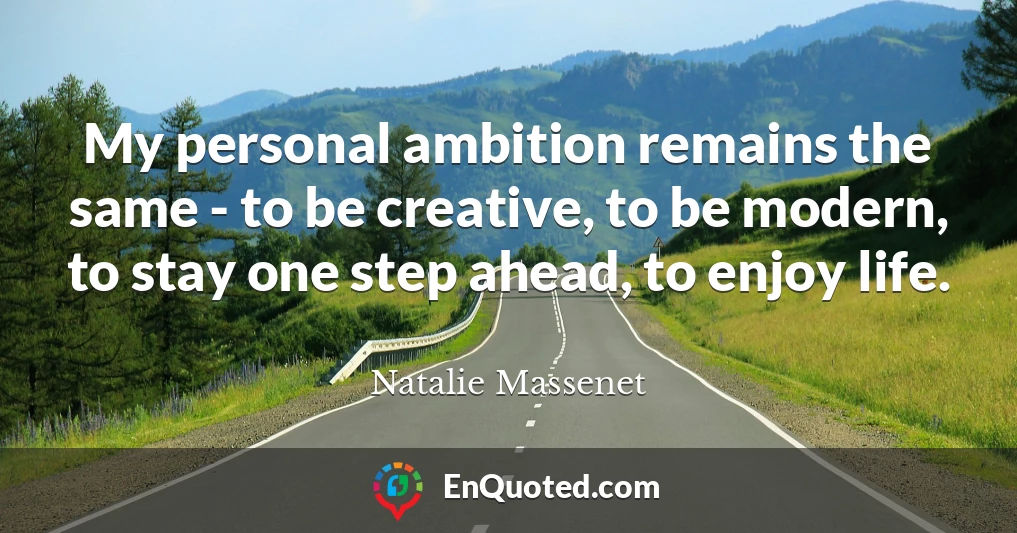 My personal ambition remains the same - to be creative, to be modern, to stay one step ahead, to enjoy life.