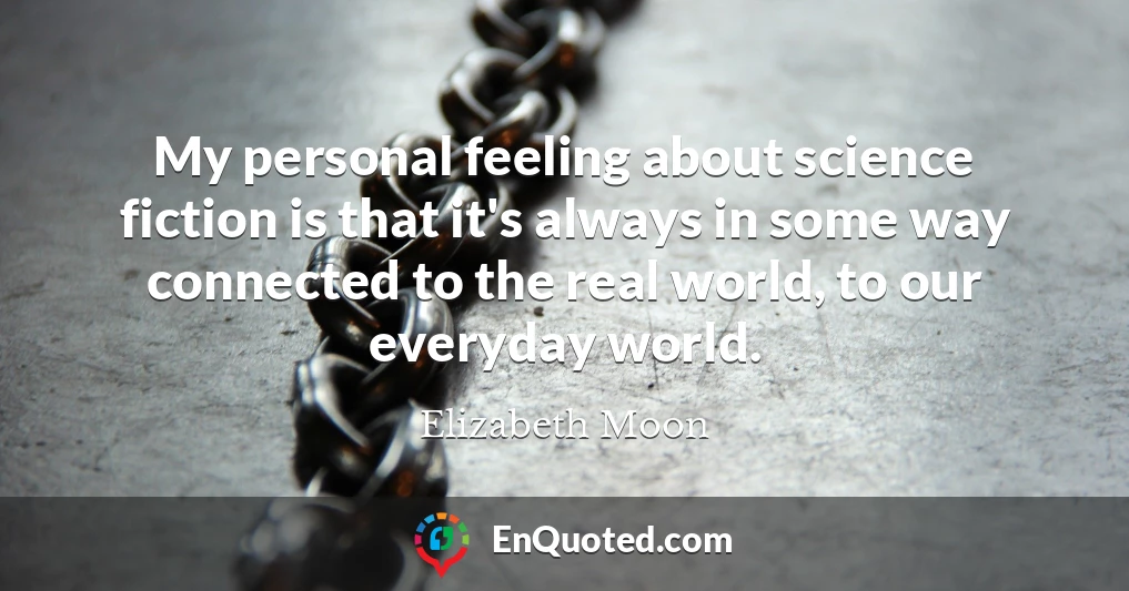 My personal feeling about science fiction is that it's always in some way connected to the real world, to our everyday world.