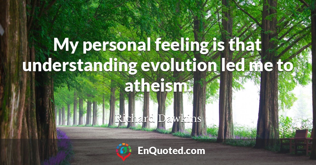My personal feeling is that understanding evolution led me to atheism.