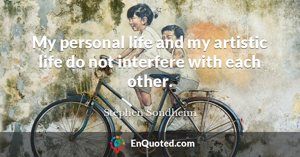 My personal life and my artistic life do not interfere with each other.