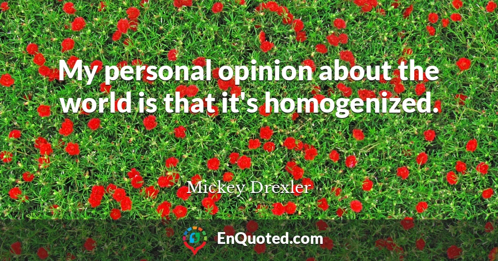 My personal opinion about the world is that it's homogenized.