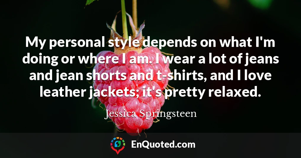 My personal style depends on what I'm doing or where I am. I wear a lot of jeans and jean shorts and t-shirts, and I love leather jackets; it's pretty relaxed.