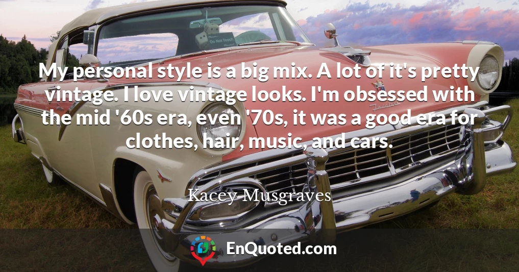 My personal style is a big mix. A lot of it's pretty vintage. I love vintage looks. I'm obsessed with the mid '60s era, even '70s, it was a good era for clothes, hair, music, and cars.