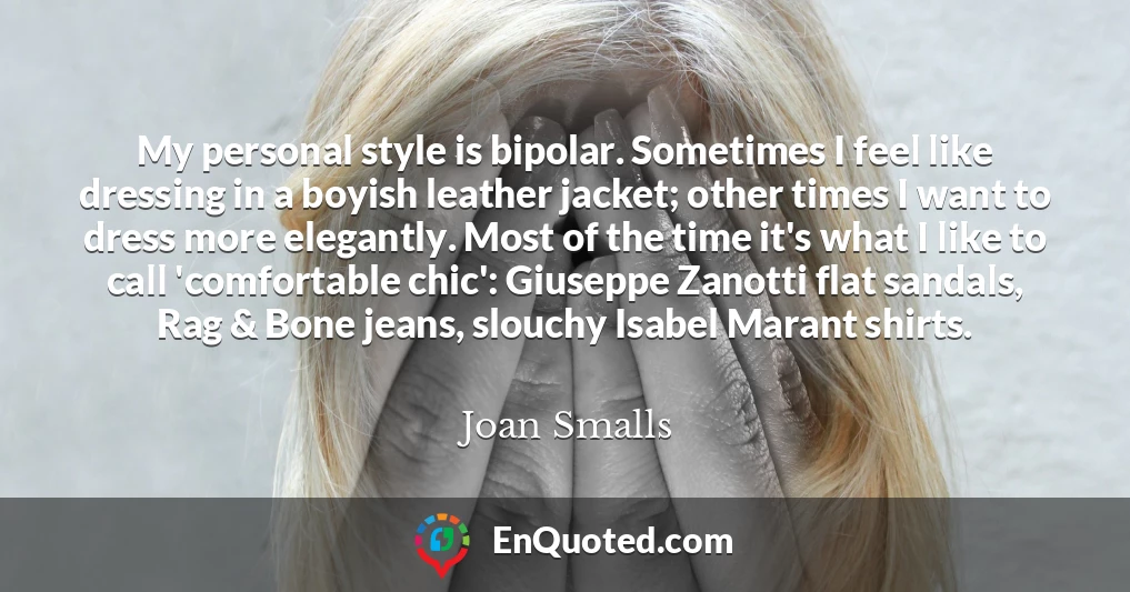 My personal style is bipolar. Sometimes I feel like dressing in a boyish leather jacket; other times I want to dress more elegantly. Most of the time it's what I like to call 'comfortable chic': Giuseppe Zanotti flat sandals, Rag & Bone jeans, slouchy Isabel Marant shirts.