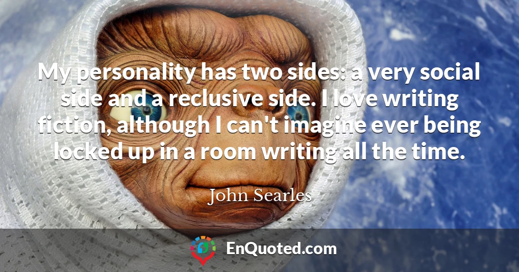 My personality has two sides: a very social side and a reclusive side. I love writing fiction, although I can't imagine ever being locked up in a room writing all the time.