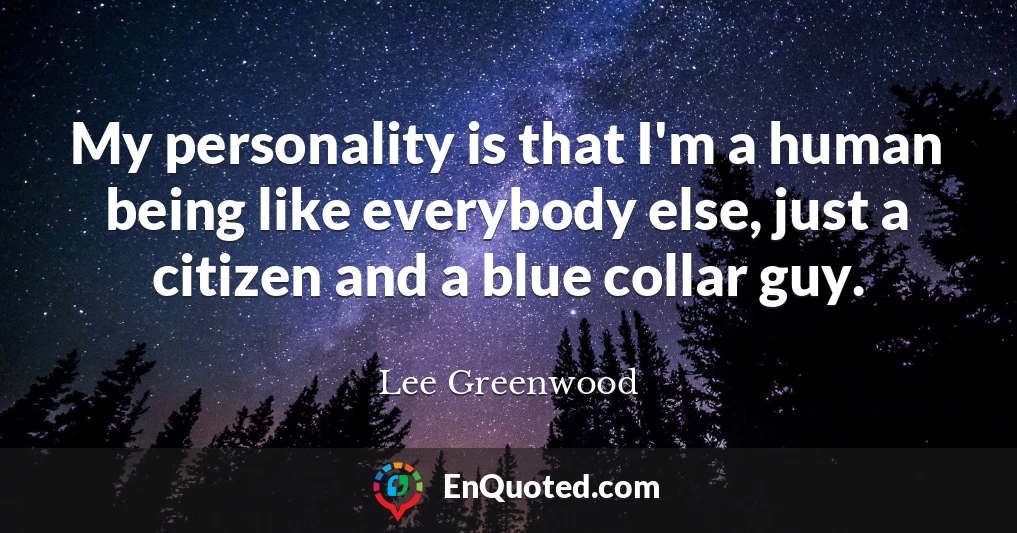 My personality is that I'm a human being like everybody else, just a citizen and a blue collar guy.