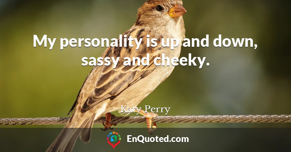 My personality is up and down, sassy and cheeky.