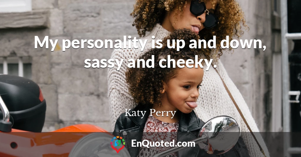 My personality is up and down, sassy and cheeky.