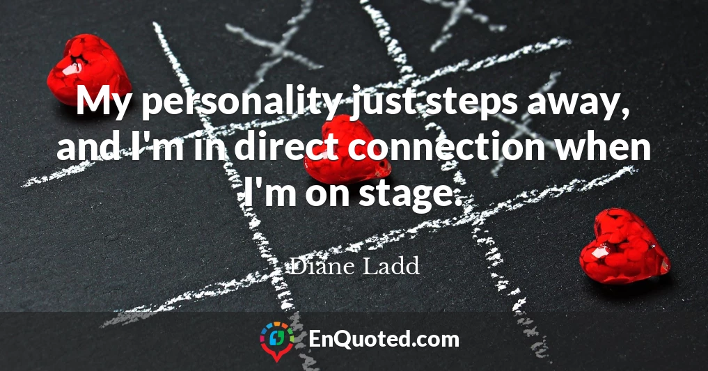 My personality just steps away, and I'm in direct connection when I'm on stage.