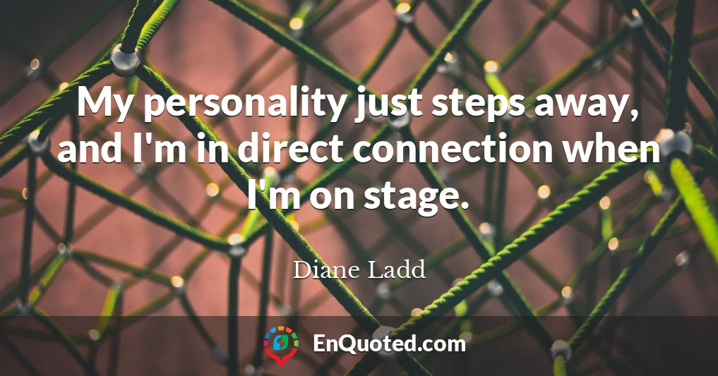 My personality just steps away, and I'm in direct connection when I'm on stage.