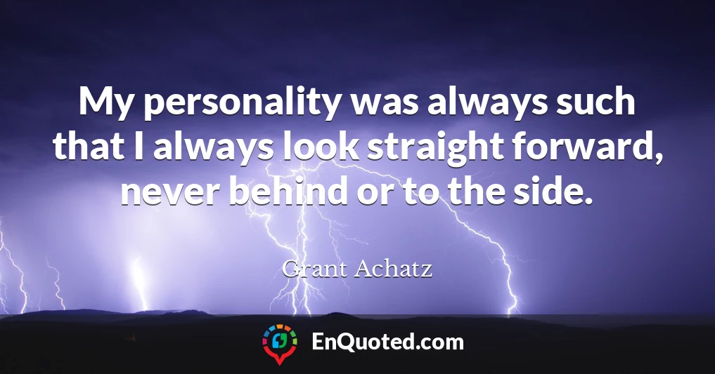 My personality was always such that I always look straight forward, never behind or to the side.