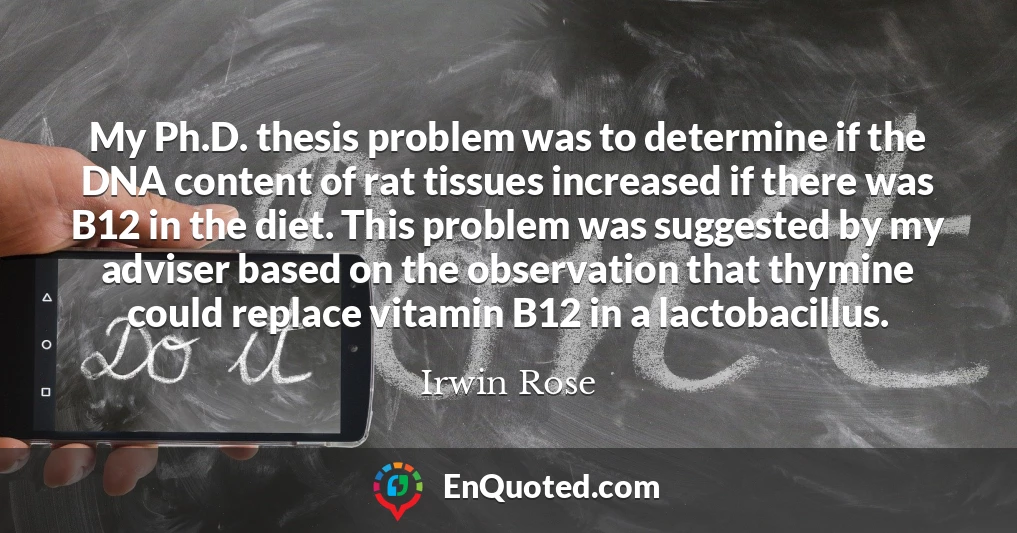 My Ph.D. thesis problem was to determine if the DNA content of rat tissues increased if there was B12 in the diet. This problem was suggested by my adviser based on the observation that thymine could replace vitamin B12 in a lactobacillus.