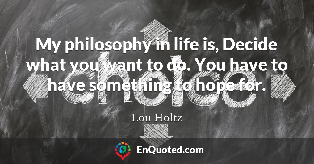 My philosophy in life is, Decide what you want to do. You have to have something to hope for.