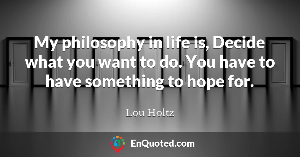 My philosophy in life is, Decide what you want to do. You have to have something to hope for.