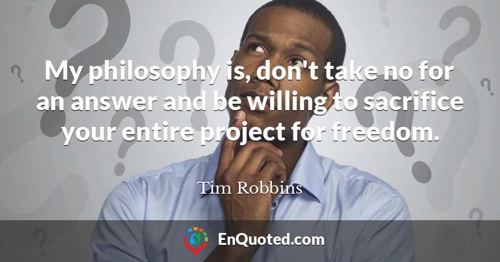My philosophy is, don't take no for an answer and be willing to sacrifice your entire project for freedom.