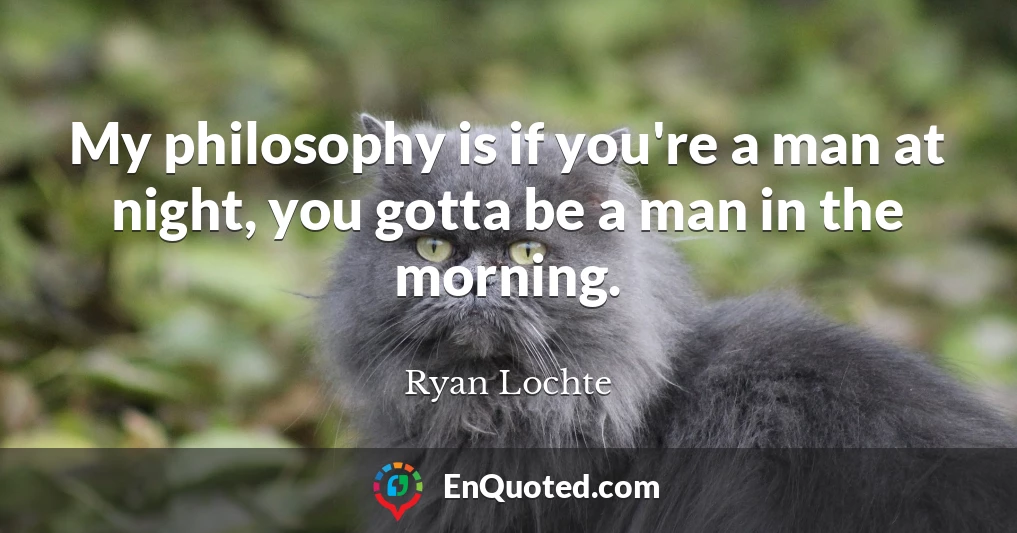 My philosophy is if you're a man at night, you gotta be a man in the morning.