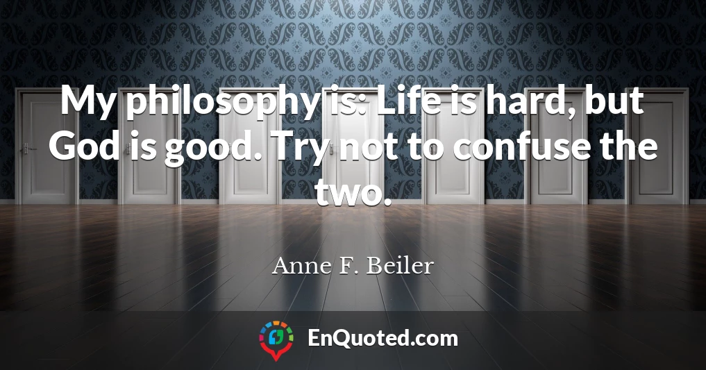 My philosophy is: Life is hard, but God is good. Try not to confuse the two.