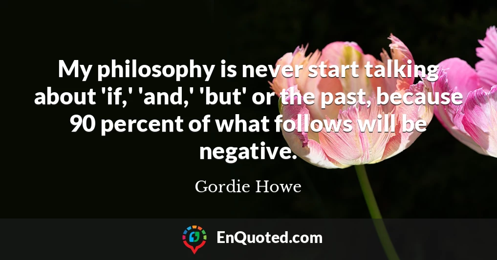 My philosophy is never start talking about 'if,' 'and,' 'but' or the past, because 90 percent of what follows will be negative.