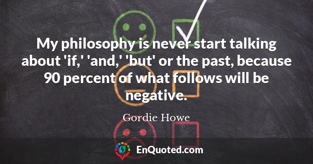 My philosophy is never start talking about 'if,' 'and,' 'but' or the past, because 90 percent of what follows will be negative.