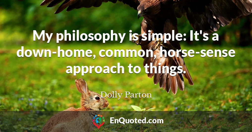 My philosophy is simple: It's a down-home, common, horse-sense approach to things.