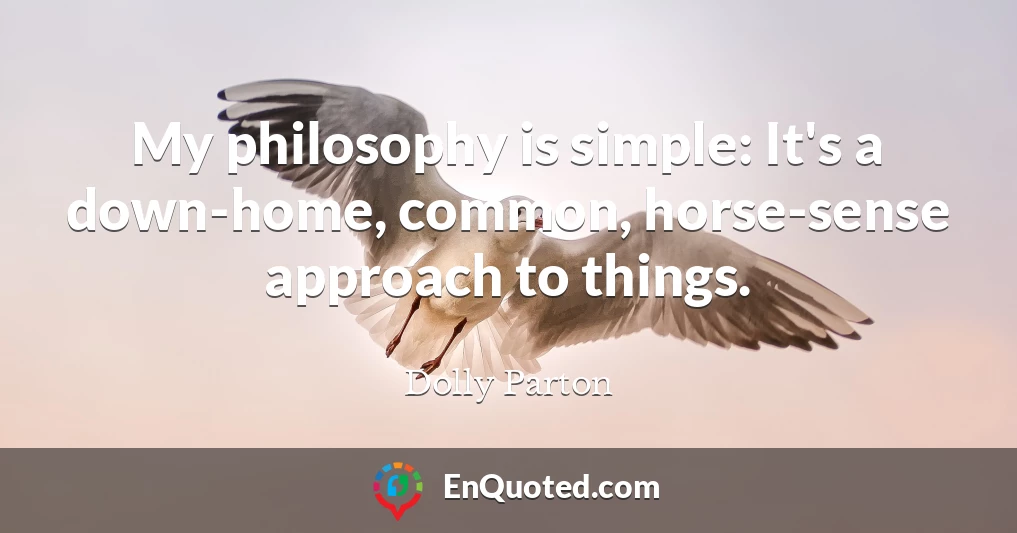 My philosophy is simple: It's a down-home, common, horse-sense approach to things.