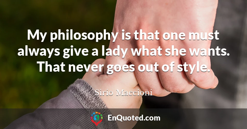 My philosophy is that one must always give a lady what she wants. That never goes out of style.