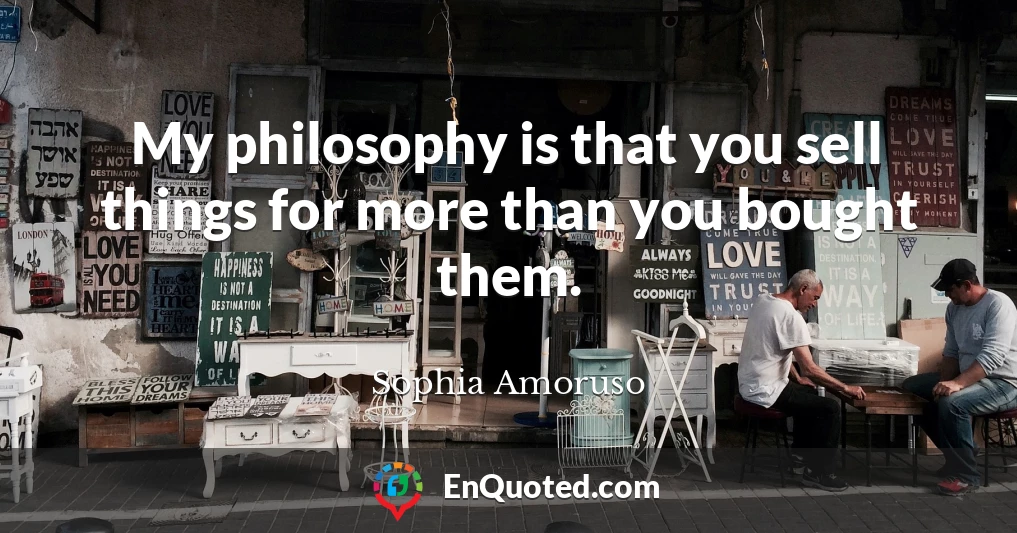 My philosophy is that you sell things for more than you bought them.