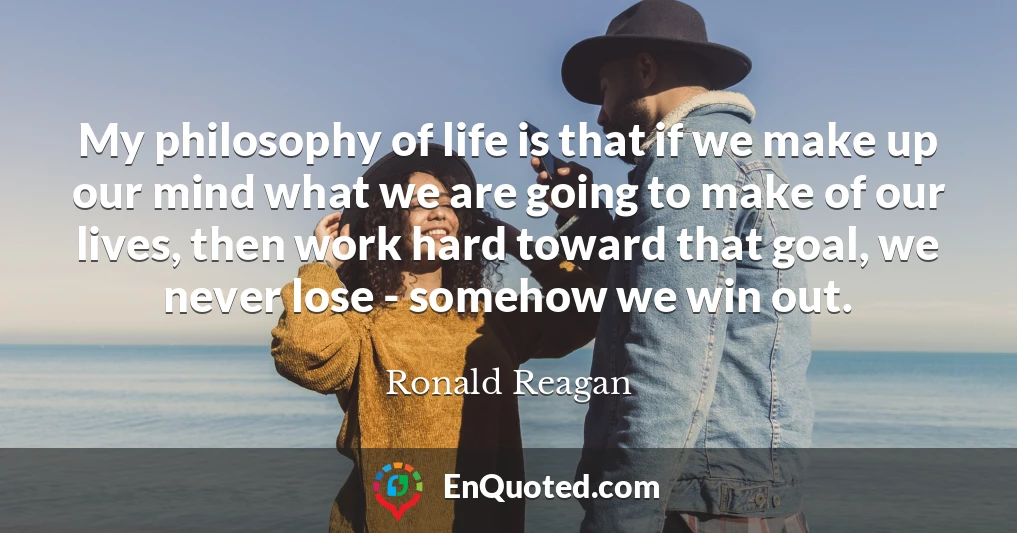 My philosophy of life is that if we make up our mind what we are going to make of our lives, then work hard toward that goal, we never lose - somehow we win out.