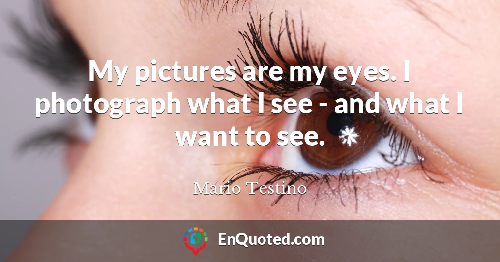 My pictures are my eyes. I photograph what I see - and what I want to see.