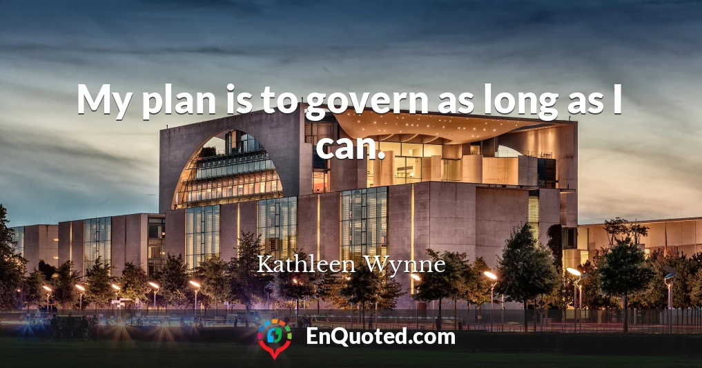 My plan is to govern as long as I can.