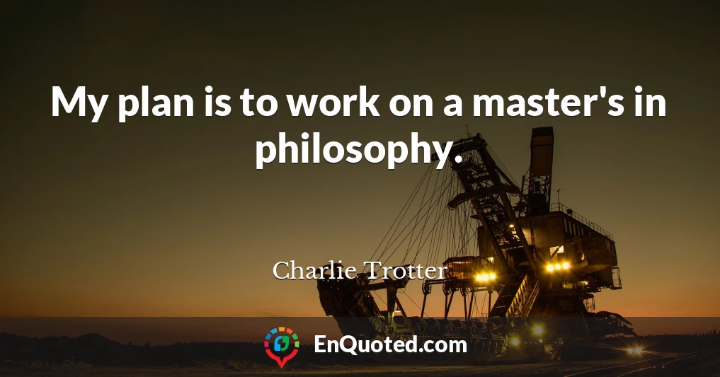 My plan is to work on a master's in philosophy.