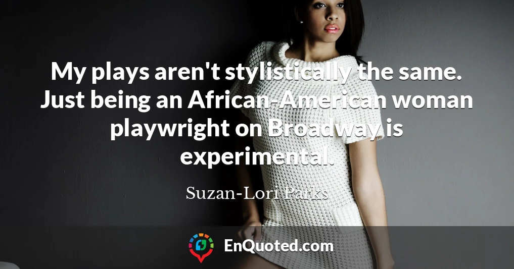 My plays aren't stylistically the same. Just being an African-American woman playwright on Broadway is experimental.