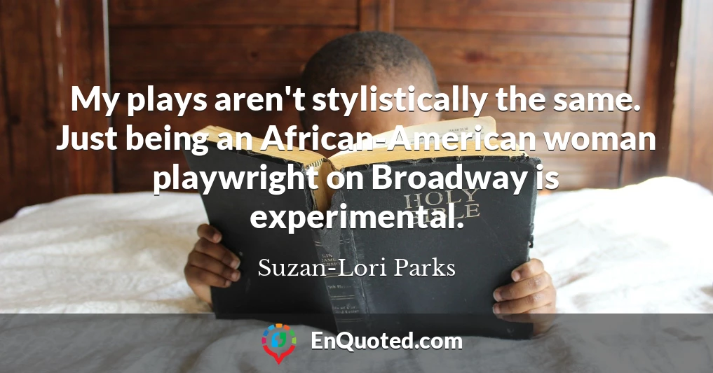 My plays aren't stylistically the same. Just being an African-American woman playwright on Broadway is experimental.