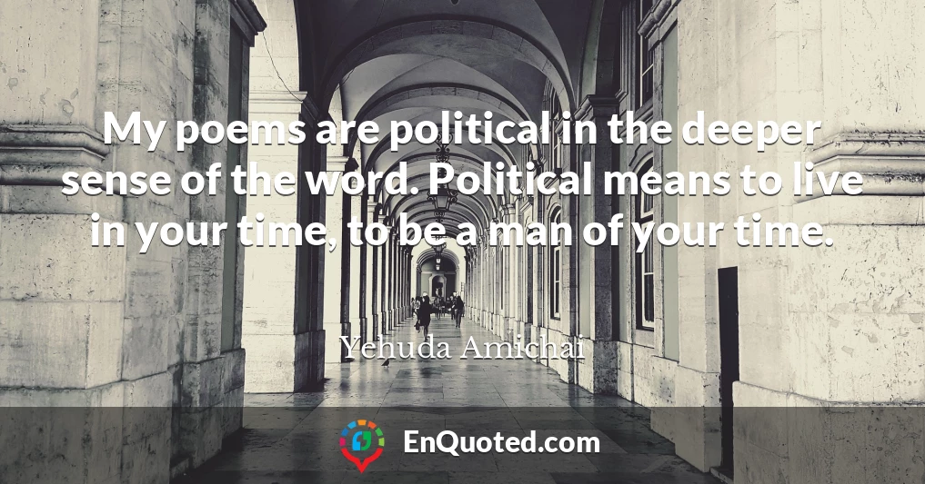 My poems are political in the deeper sense of the word. Political means to live in your time, to be a man of your time.