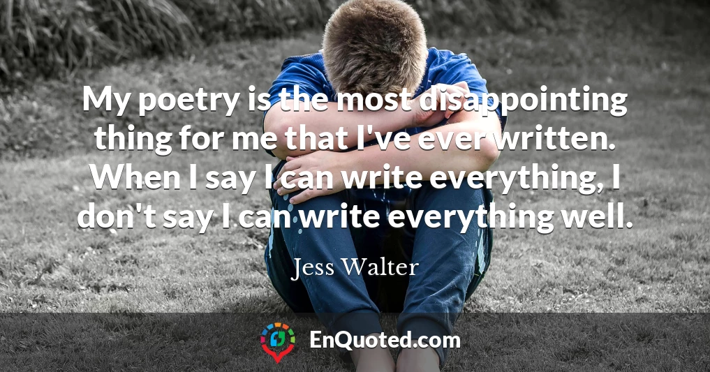 My poetry is the most disappointing thing for me that I've ever written. When I say I can write everything, I don't say I can write everything well.