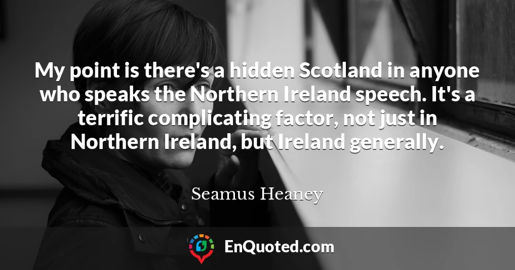 My point is there's a hidden Scotland in anyone who speaks the Northern Ireland speech. It's a terrific complicating factor, not just in Northern Ireland, but Ireland generally.