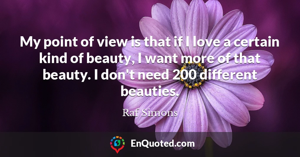 My point of view is that if I love a certain kind of beauty, I want more of that beauty. I don't need 200 different beauties.