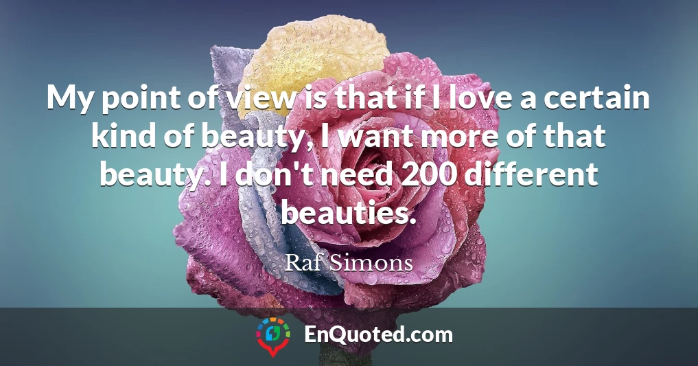 My point of view is that if I love a certain kind of beauty, I want more of that beauty. I don't need 200 different beauties.