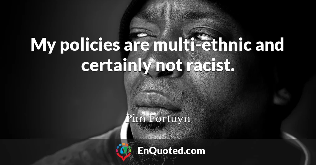 My policies are multi-ethnic and certainly not racist.