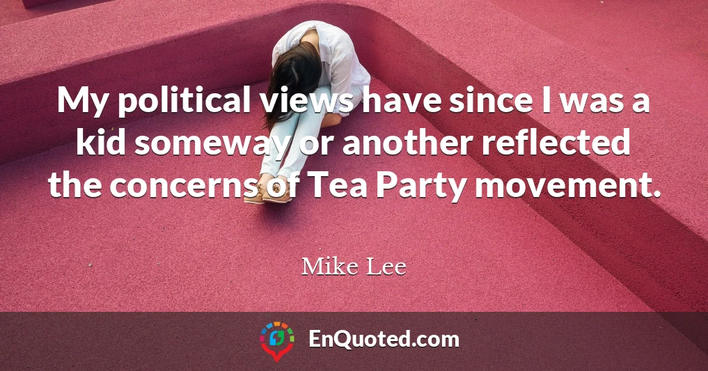 My political views have since I was a kid someway or another reflected the concerns of Tea Party movement.