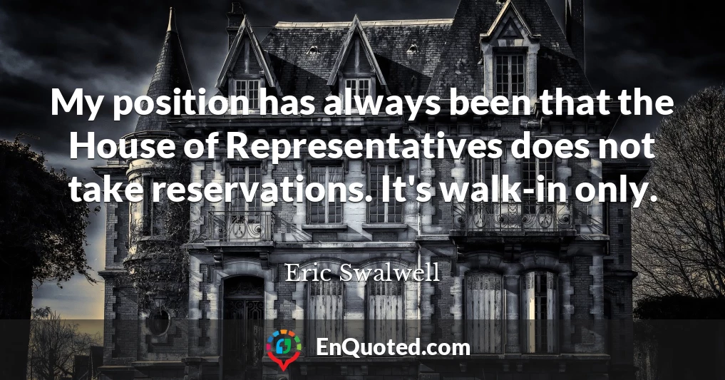 My position has always been that the House of Representatives does not take reservations. It's walk-in only.