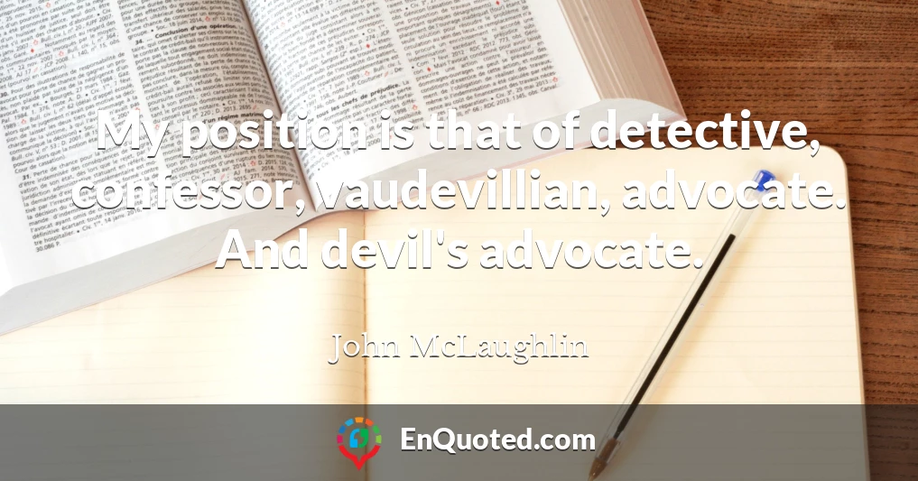 My position is that of detective, confessor, vaudevillian, advocate. And devil's advocate.
