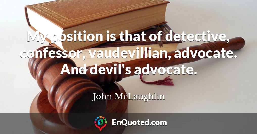 My position is that of detective, confessor, vaudevillian, advocate. And devil's advocate.