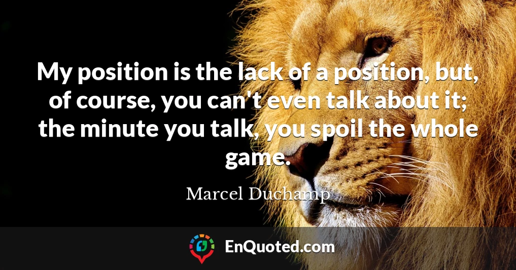 My position is the lack of a position, but, of course, you can't even talk about it; the minute you talk, you spoil the whole game.