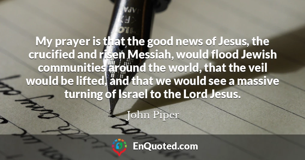 My prayer is that the good news of Jesus, the crucified and risen Messiah, would flood Jewish communities around the world, that the veil would be lifted, and that we would see a massive turning of Israel to the Lord Jesus.