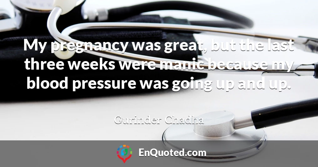 My pregnancy was great, but the last three weeks were manic because my blood pressure was going up and up.