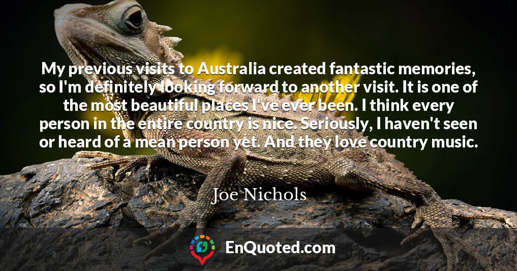 My previous visits to Australia created fantastic memories, so I'm definitely looking forward to another visit. It is one of the most beautiful places I've ever been. I think every person in the entire country is nice. Seriously, I haven't seen or heard of a mean person yet. And they love country music.