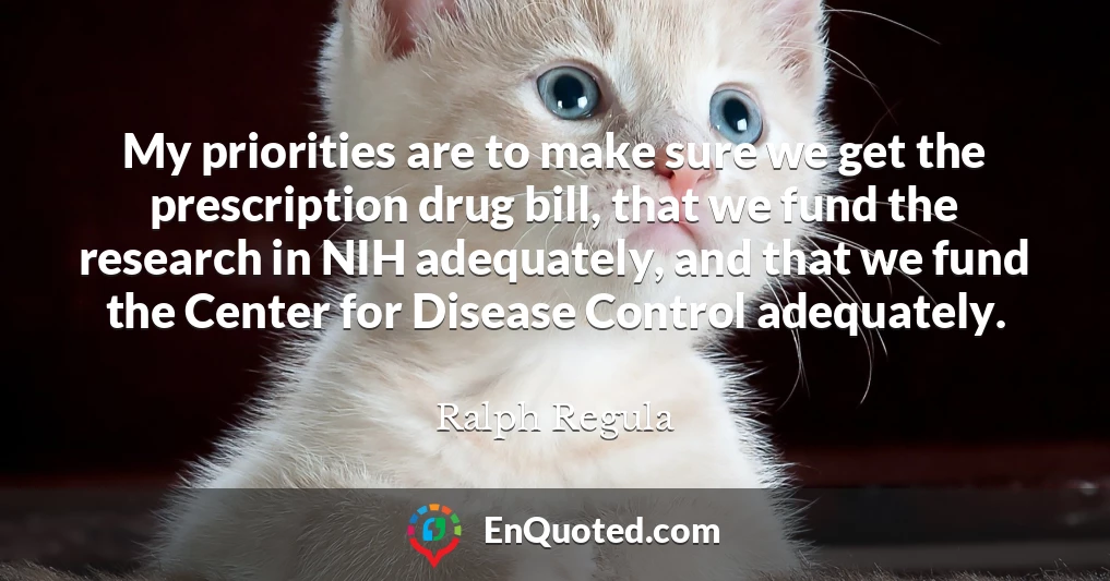 My priorities are to make sure we get the prescription drug bill, that we fund the research in NIH adequately, and that we fund the Center for Disease Control adequately.